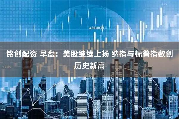 铭创配资 早盘：美股继续上扬 纳指与标普指数创历史新高